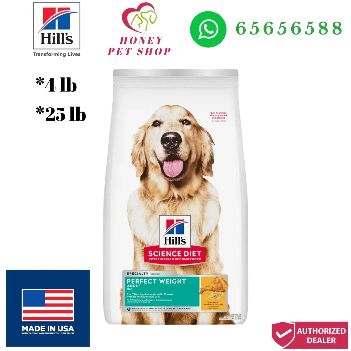 Photo center is hills science diet perfect weight adult dog dry food chicken brown rice 4 lb and 25 lb at honey pet shop.The top of photo cotains hills icon,honey pet shop icon, whatsapp no 65656588 icon.Made in USA icon is shown in the bottom left of the photo.Authorized Deale r icon is shown in the bottom right of the photo.