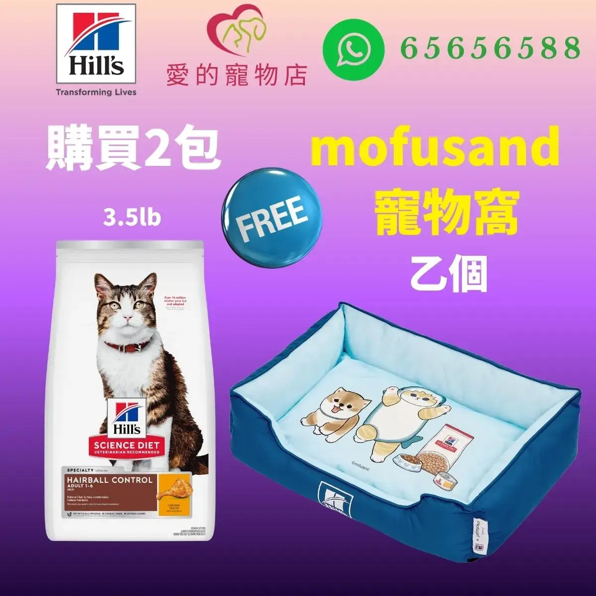 The top of photo cotains hills icon,honey pet shop icon, whatsapp no 65656588 icon.The promotion is buy 2 bags hills science diet hairball control adult 1-6 cat dry food chicken 3.5lb will free 1 mofusand bed.