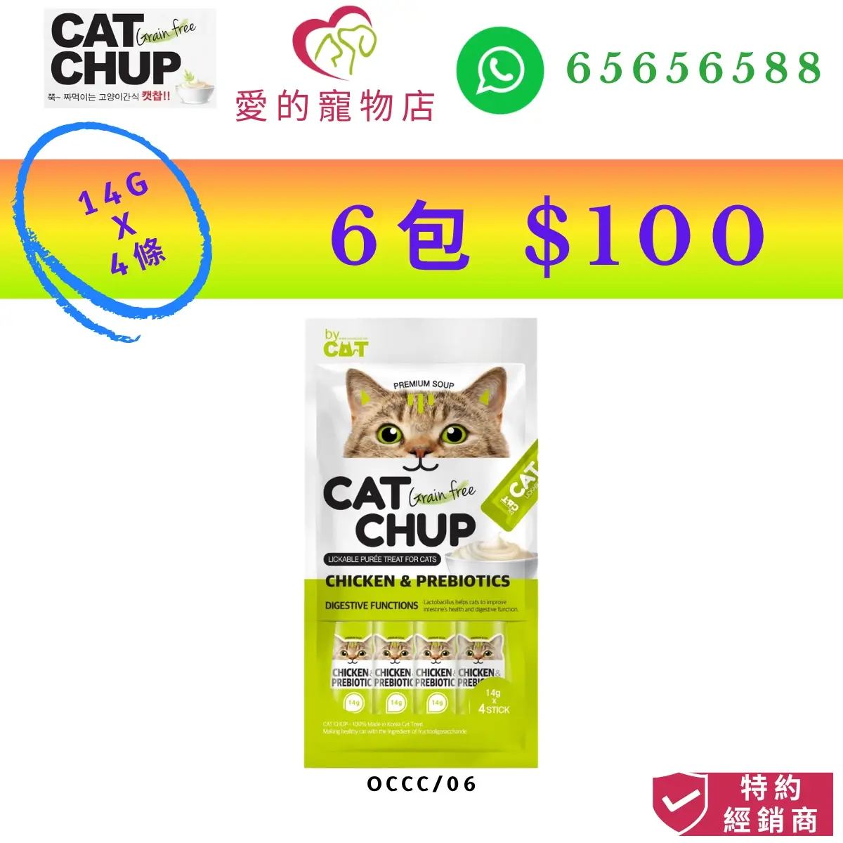 The image from Honey Pet Shop for "Cat Chup" grain-free lickable puree cat treats. The main image shows a single package of occc/06 Chicken & Prebiotics flavor featuring digestive functions, which contains four 14gram x 4 sticks. The top of the ad highlights a promotional offer of 6 packs for $100, cat chup icon,honey pet shop icon,a contact WhatsApp number (65656588) icon, and an "Authorized Dealer" badge in the bottom right corner.